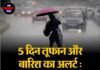 5 दिन तूफान और बारिश का अलर्ट: मौसम ने बदला मिजाज