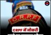 CRPF में नौकरी पाने का सुनहरा मौका, 10वीं पास भी कर सकते हैं आवेदन