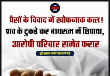 पैसों के विवाद में खौफनाक कत्ल! शव के टुकड़े कर बाथरूम में छिपाया, आरोपी परिवार समेत फरार