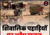 शिवालिक पहाड़ियों पर अवैध खनन,वन विभाग के साथ प्रशासन चुप !