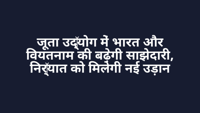 जूता उद्योग में भारत और वियतनाम की बढ़ेगी साझेदारी, निर्यात को मिलेगी नई उड़ान जूता उद्योग में भारत और वियतनाम की बढ़ेगी साझेदारी, निर्यात को मिलेगी नई उड़ान