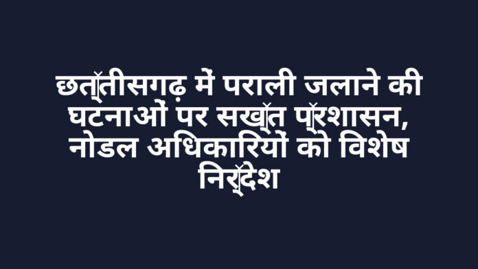 छत्तीसगढ़ में पराली जलाने की घटनाओं पर सख्त प्रशासन, नोडल अधिकारियों को विशेष निर्देश