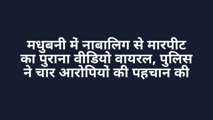 मधुबनी में नाबालिग से मारपीट का पुराना वीडियो वायरल, पुलिस ने चार आरोपियों की पहचान की मधुबनी में नाबालिग से मारपीट का पुराना वीडियो वायरल, पुलिस ने चार आरोपियों की पहचान की