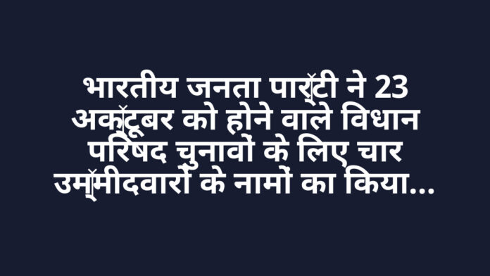 भारतीय जनता पार्टी ने 23 अक्टूबर को होने वाले विधान परिषद चुनावों के लिए चार उम्मीदवारों के नामों का किया ऐलान