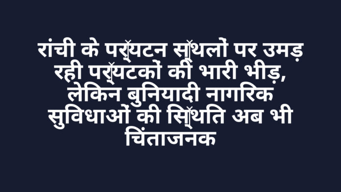 रांची के पर्यटन स्थलों पर उमड़ रही पर्यटकों की भारी भीड़, लेकिन बुनियादी नागरिक सुविधाओं की स्थिति अब भी चिंताजनक