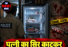 पत्नी का सिर काटकर फ्रिज में रखा दिया, बदबू आने पर पड़ोसियों को हुआ शक;