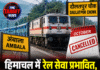 हिमाचल में रेल सेवा प्रभावित, अक्टूबर तक नहीं चलेगी दौलतपुर चौक-अंबाला पैसेंजर ट्रेन