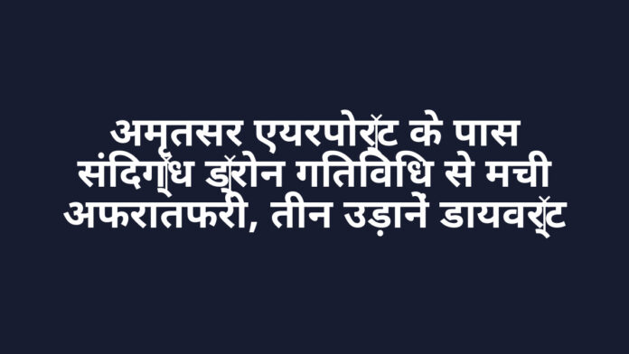 अमृतसर एयरपोर्ट के पास संदिग्ध ड्रोन गतिविधि से मची अफरातफरी, तीन उड़ानें डायवर्ट
