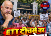 ETT टीचर्स का हल्ला बोल! सिसोदिया के घर के बाहर धरना