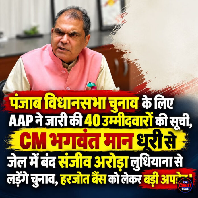 पंजाब विधानसभा चुनाव के लिए AAP ने जारी की 40 उम्मीदवारों की सूची, CM भगवंत मान धूरी से जेल में बंद संजीव अरोड़ा लुधियाना से लड़ेंगे चुनाव,हरजोत बैंस को लेकर बड़ी अपडेट !